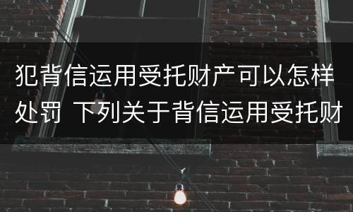 犯背信运用受托财产可以怎样处罚 下列关于背信运用受托财产罪的说法中正确的是