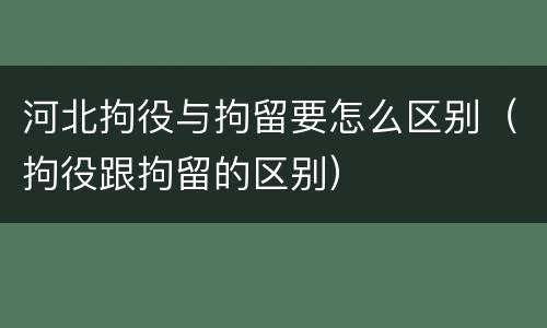 河北拘役与拘留要怎么区别（拘役跟拘留的区别）