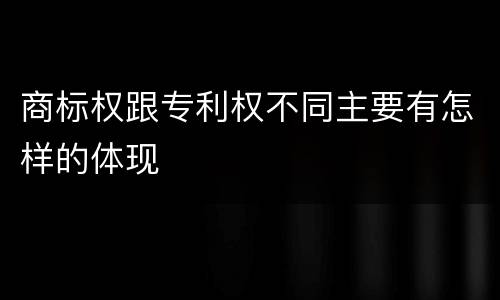 商标权跟专利权不同主要有怎样的体现