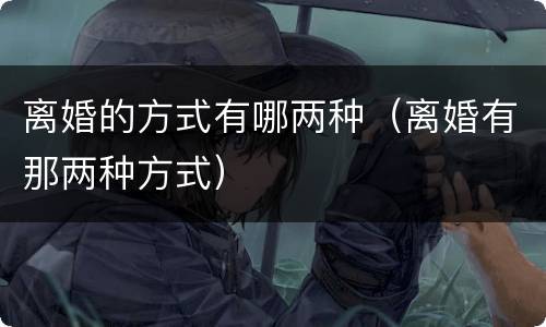 离婚的方式有哪两种（离婚有那两种方式）