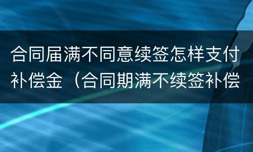 合同届满不同意续签怎样支付补偿金（合同期满不续签补偿）