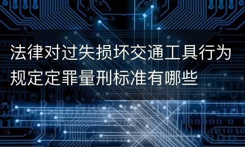 法律对过失损坏交通工具行为规定定罪量刑标准有哪些