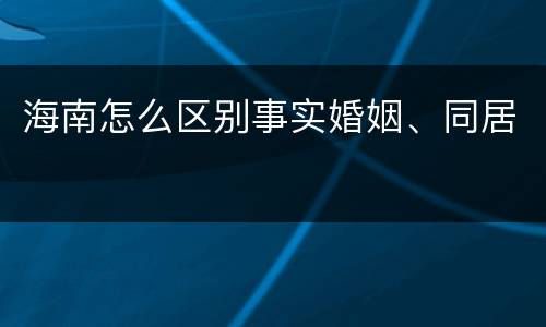 海南怎么区别事实婚姻、同居