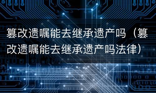 篡改遗嘱能去继承遗产吗（篡改遗嘱能去继承遗产吗法律）