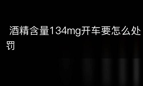  酒精含量134mg开车要怎么处罚