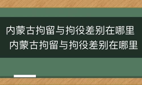 内蒙古拘留与拘役差别在哪里 内蒙古拘留与拘役差别在哪里查