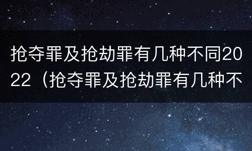 抢夺罪及抢劫罪有几种不同2022（抢夺罪及抢劫罪有几种不同2022年的）