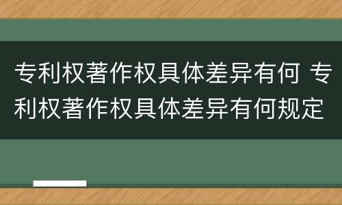 专利权著作权具体差异有何 专利权著作权具体差异有何规定