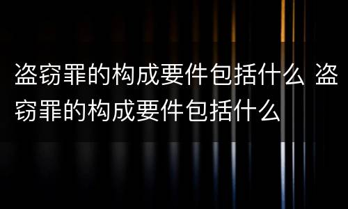 盗窃罪的构成要件包括什么 盗窃罪的构成要件包括什么