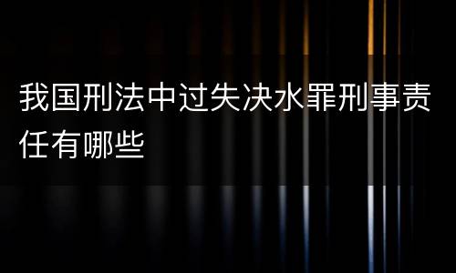 我国刑法中过失决水罪刑事责任有哪些