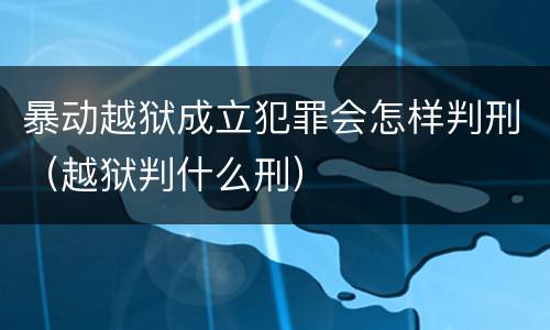 暴动越狱成立犯罪会怎样判刑（越狱判什么刑）
