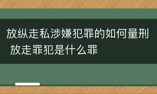 放纵走私涉嫌犯罪的如何量刑 放走罪犯是什么罪