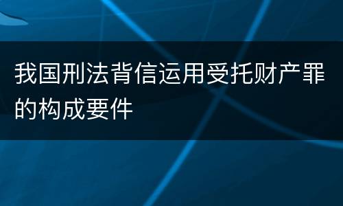 我国刑法背信运用受托财产罪的构成要件