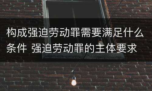 构成强迫劳动罪需要满足什么条件 强迫劳动罪的主体要求