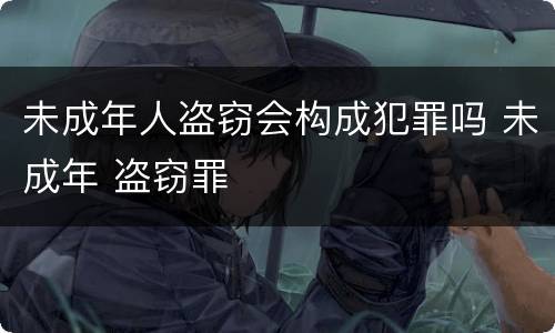 未成年人盗窃会构成犯罪吗 未成年 盗窃罪
