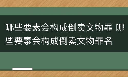哪些要素会构成倒卖文物罪 哪些要素会构成倒卖文物罪名