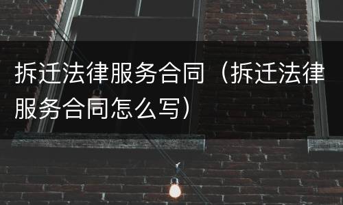 拆迁法律服务合同（拆迁法律服务合同怎么写）