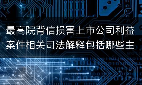 最高院背信损害上市公司利益案件相关司法解释包括哪些主要内容