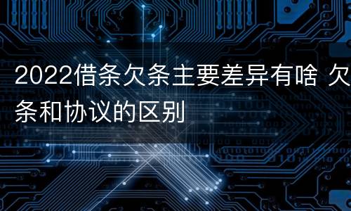 2022借条欠条主要差异有啥 欠条和协议的区别