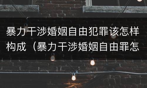暴力干涉婚姻自由犯罪该怎样构成（暴力干涉婚姻自由罪怎么判刑）