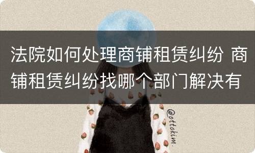 法院如何处理商铺租赁纠纷 商铺租赁纠纷找哪个部门解决有效