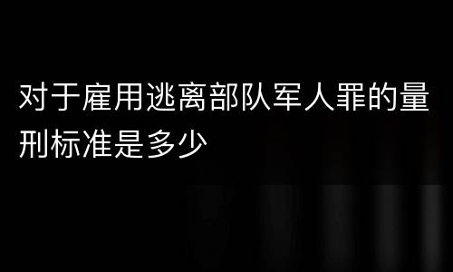 对于雇用逃离部队军人罪的量刑标准是多少