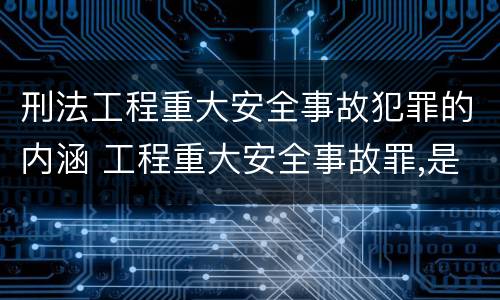 刑法工程重大安全事故犯罪的内涵 工程重大安全事故罪,是指