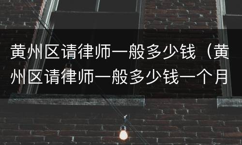 黄州区请律师一般多少钱（黄州区请律师一般多少钱一个月）
