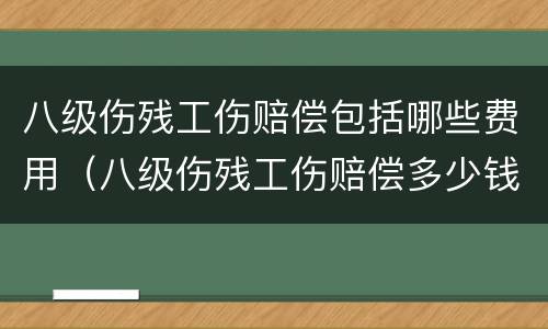 八级伤残工伤赔偿包括哪些费用（八级伤残工伤赔偿多少钱）