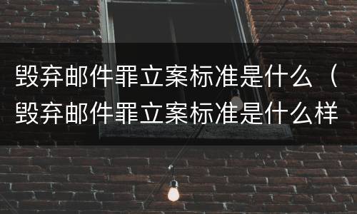 毁弃邮件罪立案标准是什么（毁弃邮件罪立案标准是什么样的）