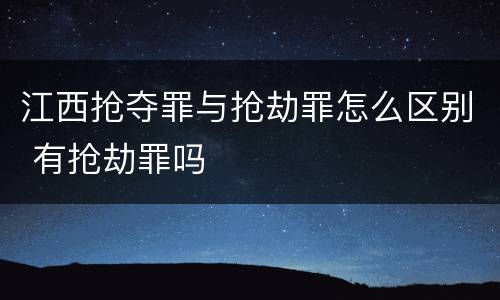 江西抢夺罪与抢劫罪怎么区别 有抢劫罪吗