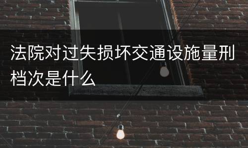 法院对过失损坏交通设施量刑档次是什么