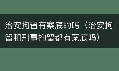 治安拘留有案底的吗（治安拘留和刑事拘留都有案底吗）