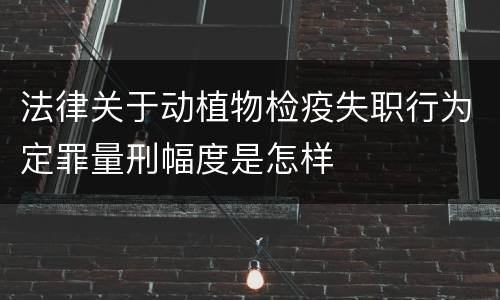 法律关于动植物检疫失职行为定罪量刑幅度是怎样