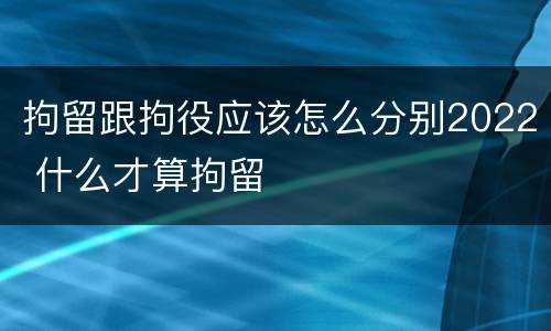 拘留跟拘役应该怎么分别2022 什么才算拘留
