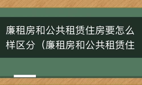 廉租房和公共租赁住房要怎么样区分（廉租房和公共租赁住房要怎么样区分呢）