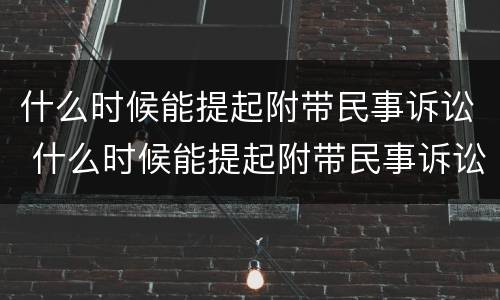 什么时候能提起附带民事诉讼 什么时候能提起附带民事诉讼呢