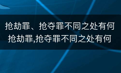 抢劫罪、抢夺罪不同之处有何 抢劫罪,抢夺罪不同之处有何区别