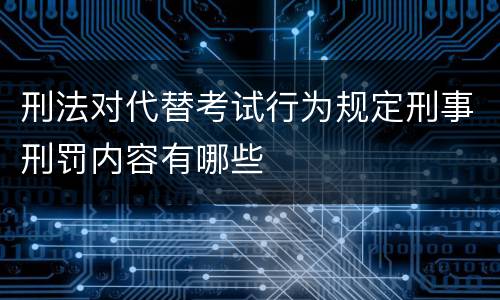 刑法对代替考试行为规定刑事刑罚内容有哪些
