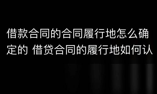 借款合同的合同履行地怎么确定的 借贷合同的履行地如何认定