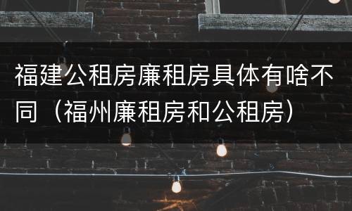 福建公租房廉租房具体有啥不同（福州廉租房和公租房）