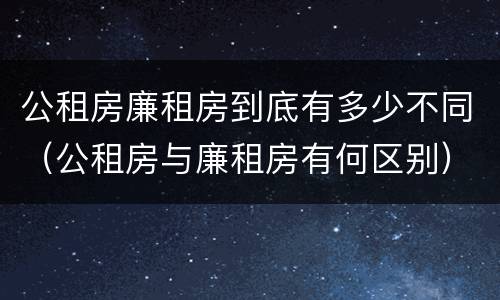 公租房廉租房到底有多少不同（公租房与廉租房有何区别）