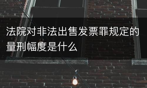 法院对非法出售发票罪规定的量刑幅度是什么