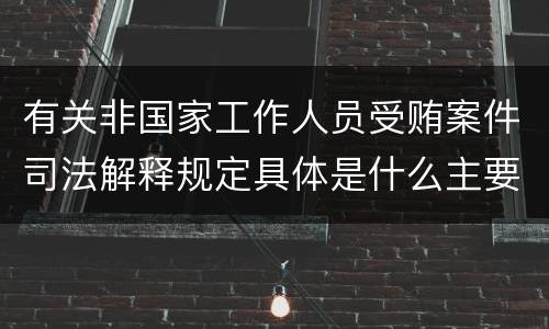 有关非国家工作人员受贿案件司法解释规定具体是什么主要内容