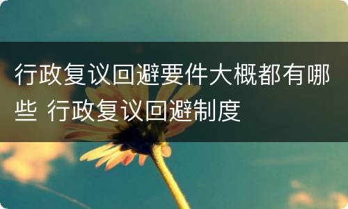行政复议回避要件大概都有哪些 行政复议回避制度