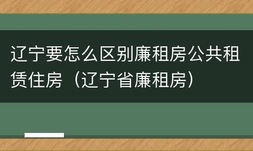 辽宁要怎么区别廉租房公共租赁住房（辽宁省廉租房）
