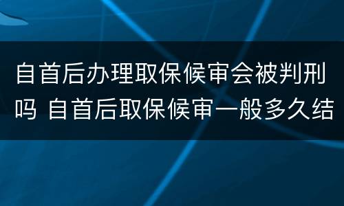 自首后办理取保候审会被判刑吗 自首后取保候审一般多久结案
