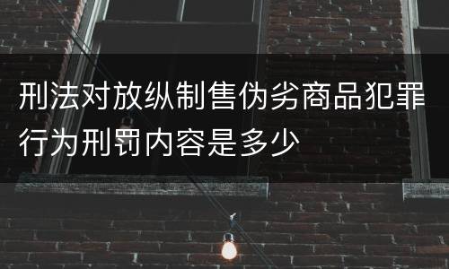 刑法对放纵制售伪劣商品犯罪行为刑罚内容是多少
