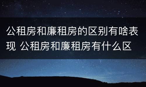 公租房和廉租房的区别有啥表现 公租房和廉租房有什么区