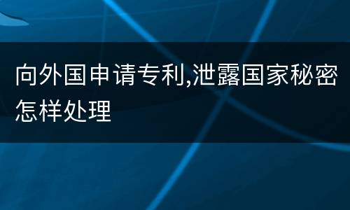 向外国申请专利,泄露国家秘密怎样处理